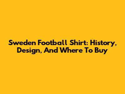 Sweden Football Shirt: History, Design, And Where To Buy