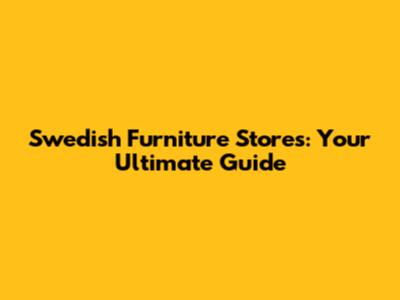 Swedish Furniture Stores: Your Ultimate Guide
