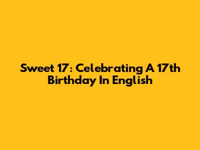 Sweet 17: Celebrating A 17th Birthday In English