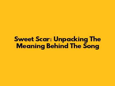 Sweet Scar: Unpacking The Meaning Behind The Song