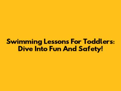 Swimming Lessons For Toddlers: Dive Into Fun And Safety!