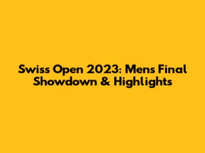 Swiss Open 2023: Men's Final Showdown & Highlights