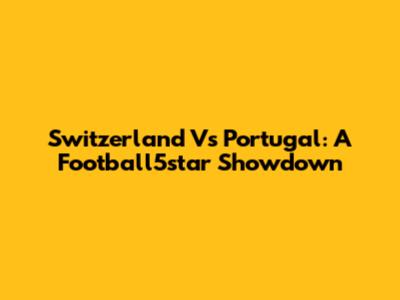 Switzerland Vs Portugal: A Football5star Showdown