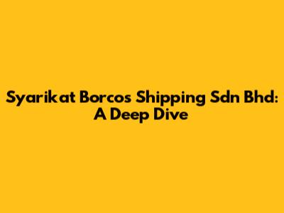 Syarikat Borcos Shipping Sdn Bhd: A Deep Dive