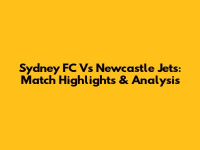 Sydney FC Vs Newcastle Jets: Match Highlights & Analysis