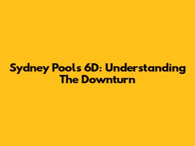 Sydney Pools 6D: Understanding The Downturn