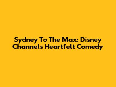 Sydney To The Max: Disney Channel's Heartfelt Comedy