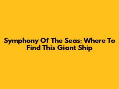Symphony Of The Seas: Where To Find This Giant Ship