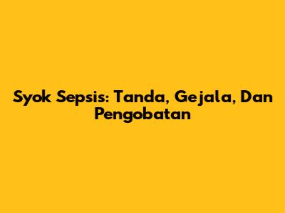 Syok Sepsis: Tanda, Gejala, Dan Pengobatan