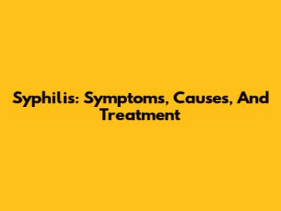 Syphilis: Symptoms, Causes, And Treatment