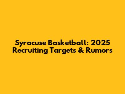 Syracuse Basketball: 2025 Recruiting Targets & Rumors