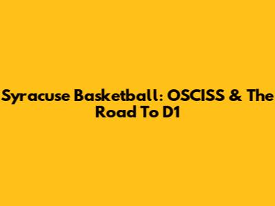 Syracuse Basketball: OSCISS & The Road To D1