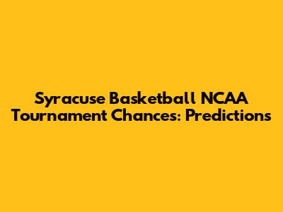 Syracuse Basketball NCAA Tournament Chances: Predictions