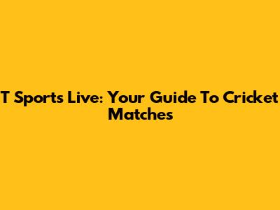 T Sports Live: Your Guide To Cricket Matches