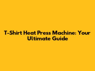 T-Shirt Heat Press Machine: Your Ultimate Guide