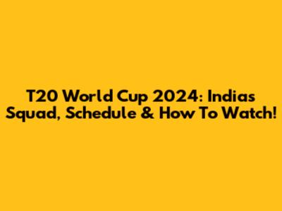 T20 World Cup 2024: India's Squad, Schedule & How To Watch!
