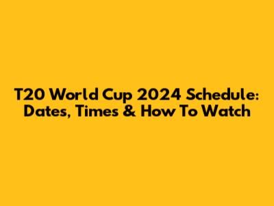 T20 World Cup 2024 Schedule: Dates, Times & How To Watch