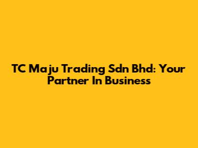 TC Maju Trading Sdn Bhd: Your Partner In Business