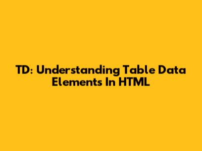 TD: Understanding Table Data Elements In HTML