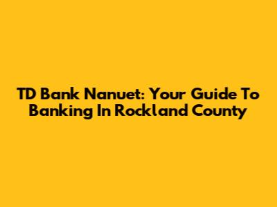 TD Bank Nanuet: Your Guide To Banking In Rockland County