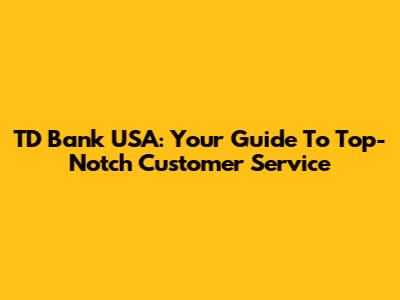 TD Bank USA: Your Guide To Top-Notch Customer Service