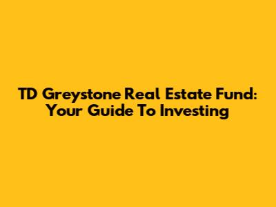 TD Greystone Real Estate Fund: Your Guide To Investing