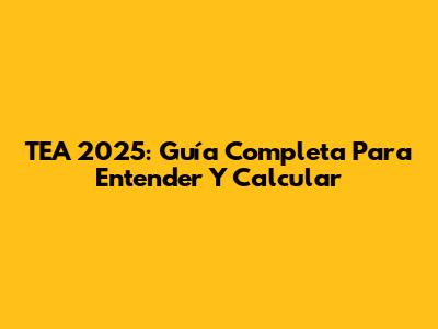TEA 2025: Guía Completa Para Entender Y Calcular