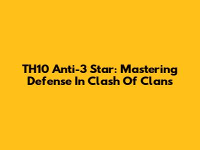 TH10 Anti-3 Star: Mastering Defense In Clash Of Clans