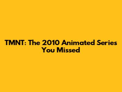TMNT: The 2010 Animated Series You Missed