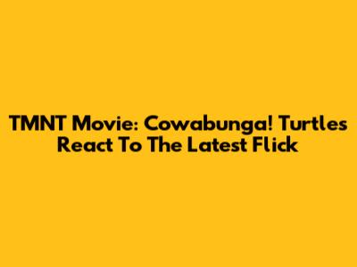 TMNT Movie: Cowabunga! Turtles React To The Latest Flick