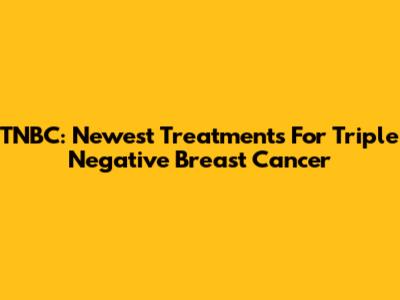 TNBC: Newest Treatments For Triple Negative Breast Cancer