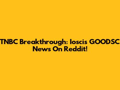 TNBC Breakthrough: Ioscis GOODSC News On Reddit!
