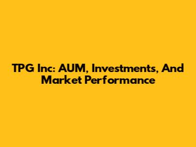 TPG Inc: AUM, Investments, And Market Performance