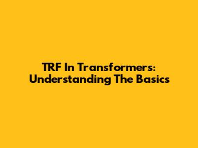 TRF In Transformers: Understanding The Basics