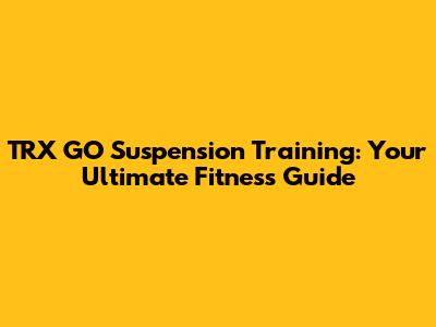 TRX GO Suspension Training: Your Ultimate Fitness Guide