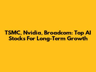 TSMC, Nvidia, Broadcom: Top AI Stocks For Long-Term Growth
