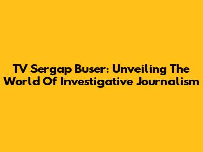 TV Sergap Buser: Unveiling The World Of Investigative Journalism