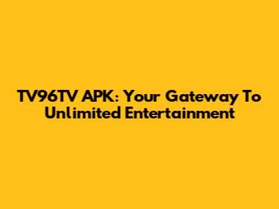 TV96TV APK: Your Gateway To Unlimited Entertainment