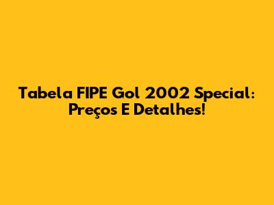 Tabela FIPE Gol 2002 Special: Preços E Detalhes!