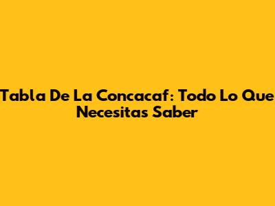 Tabla De La Concacaf: Todo Lo Que Necesitas Saber
