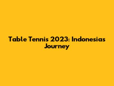 Table Tennis 2023: Indonesia's Journey