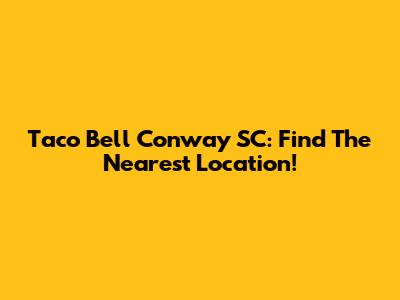 Taco Bell Conway SC: Find The Nearest Location!