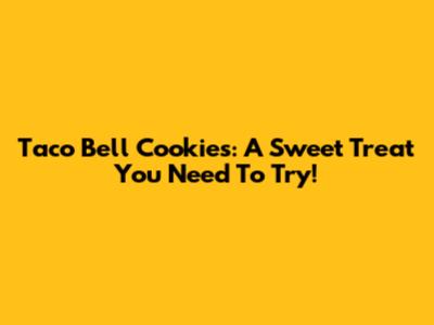 Taco Bell Cookies: A Sweet Treat You Need To Try!