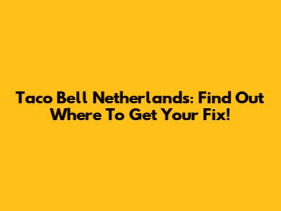 Taco Bell Netherlands: Find Out Where To Get Your Fix!