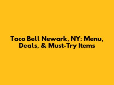 Taco Bell Newark, NY: Menu, Deals, & Must-Try Items