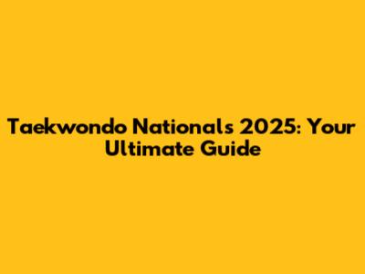 Taekwondo Nationals 2025: Your Ultimate Guide