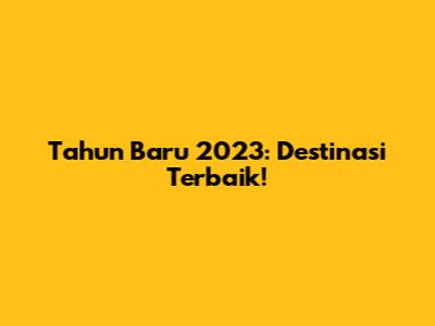 Tahun Baru 2023: Destinasi Terbaik!