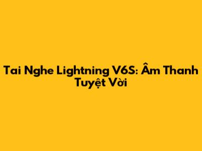 Tai Nghe Lightning V6S: Âm Thanh Tuyệt Vời