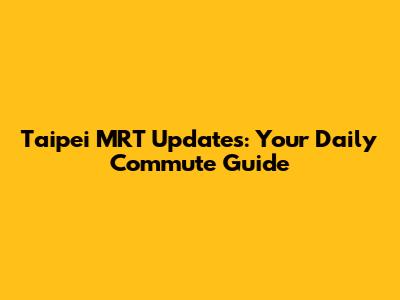 Taipei MRT Updates: Your Daily Commute Guide