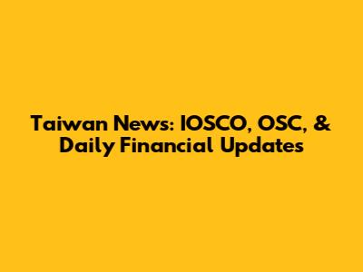 Taiwan News: IOSCO, OSC, & Daily Financial Updates